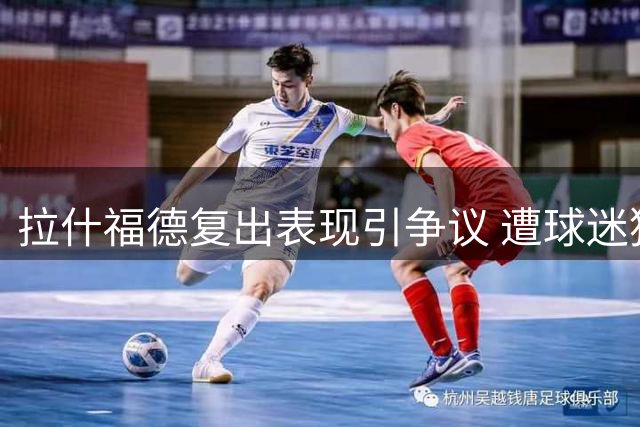 拉什福德复出表现引争议 遭球迷猛烈批评