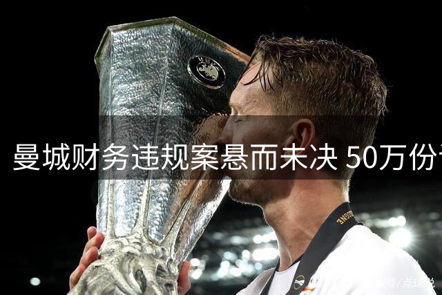 曼城财务违规案悬而未决 50万份证据审查耗时近两年
