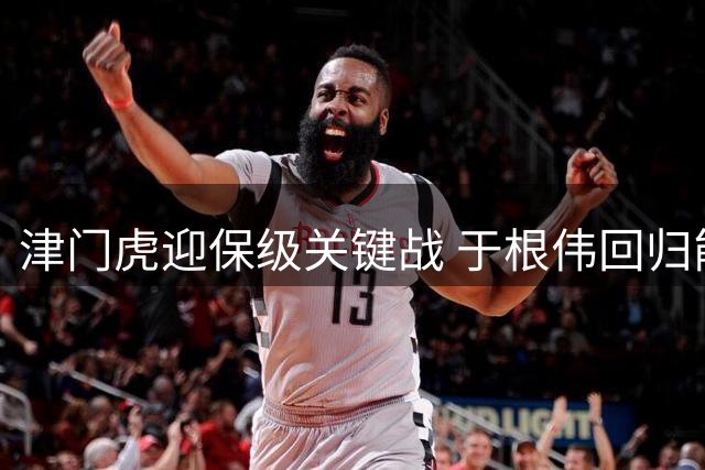 津门虎迎保级关键战 于根伟回归能否扭转颓势