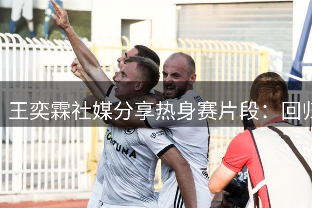 王奕霖社媒分享热身赛片段：回归 0 号