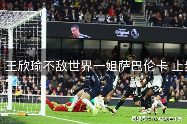 王欣瑜不敌世界一姐萨巴伦卡 止步辛辛那提站32强