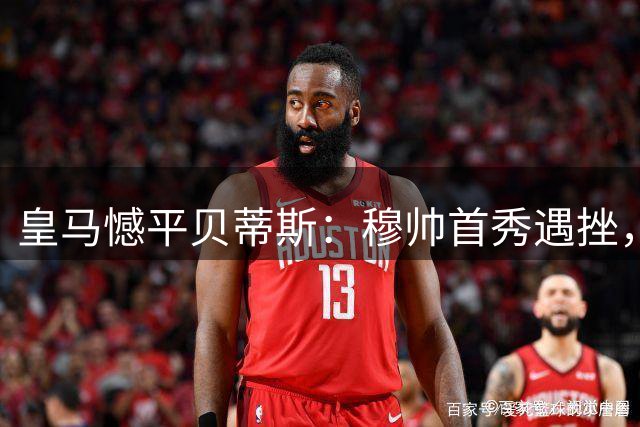 皇马憾平贝蒂斯：穆帅首秀遇挫，姆巴佩错失制胜点