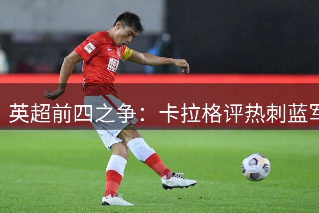 英超前四之争：卡拉格评热刺蓝军前景