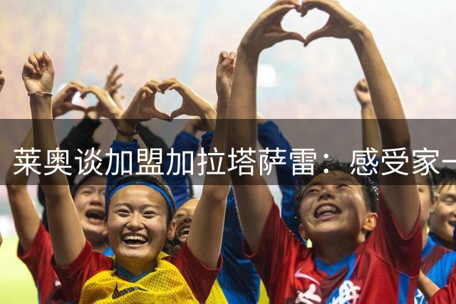 莱奥谈加盟加拉塔萨雷：感受家一般的温暖，期待欧冠征程