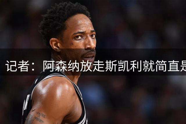 记者：阿森纳放走斯凯利就简直是疯了，他和吉马良斯搭档绝佳