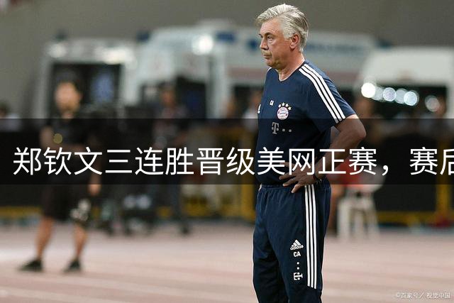 郑钦文三连胜晋级美网正赛，赛后激动落泪