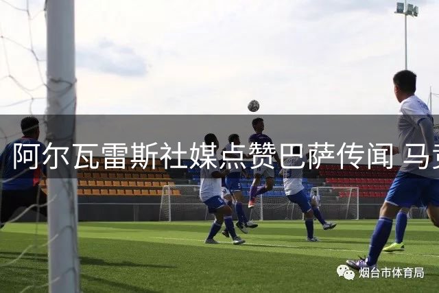 阿尔瓦雷斯社媒点赞巴萨传闻 马竞与枪手陷转会拉锯战