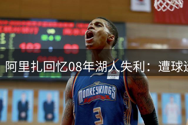 阿里扎回忆08年湖人失利：遭球迷围攻时科比神秘微笑藏杀机