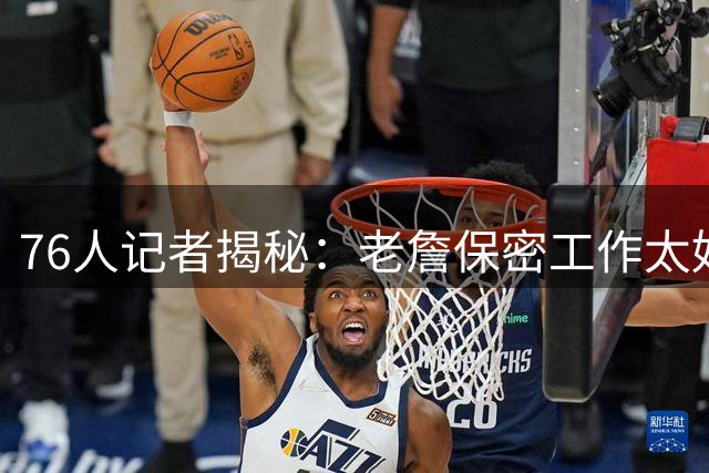 76人记者揭秘：老詹保密工作太好，连我都不知道他真去